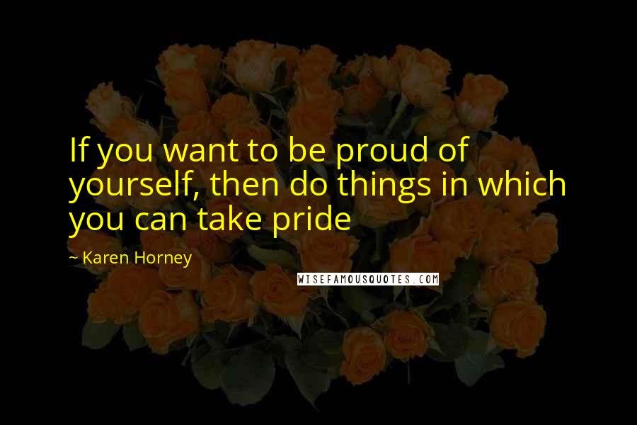 Karen Horney Quotes: If you want to be proud of yourself, then do things in which you can take pride