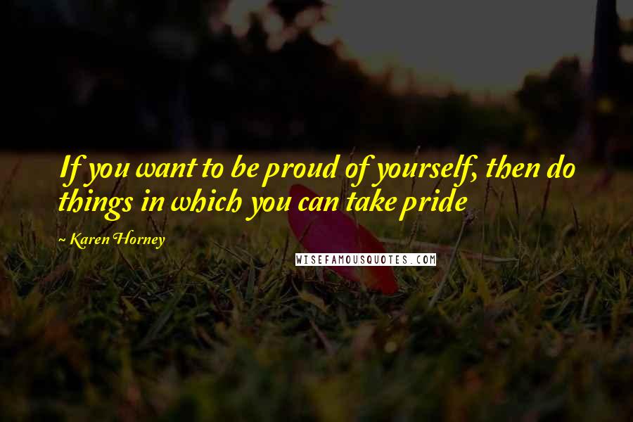 Karen Horney Quotes: If you want to be proud of yourself, then do things in which you can take pride