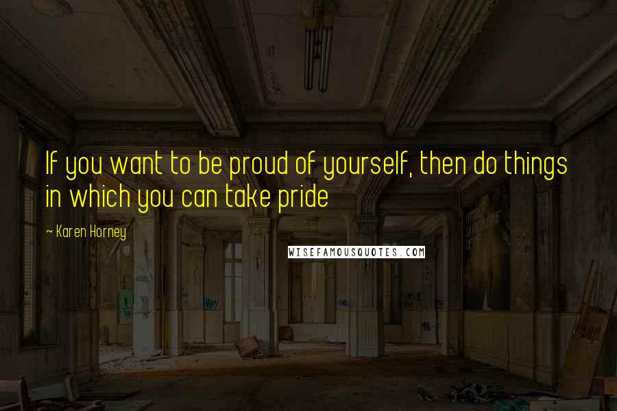 Karen Horney Quotes: If you want to be proud of yourself, then do things in which you can take pride