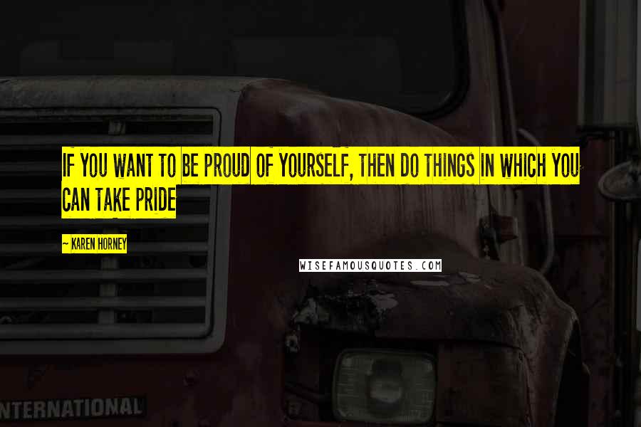 Karen Horney Quotes: If you want to be proud of yourself, then do things in which you can take pride