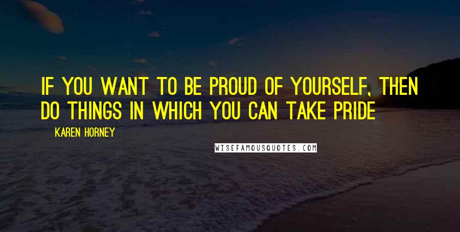 Karen Horney Quotes: If you want to be proud of yourself, then do things in which you can take pride