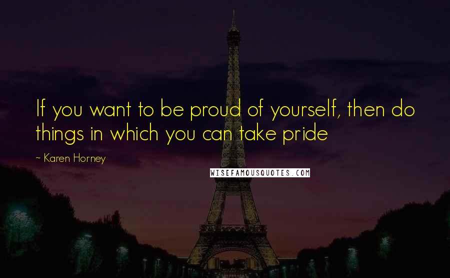 Karen Horney Quotes: If you want to be proud of yourself, then do things in which you can take pride