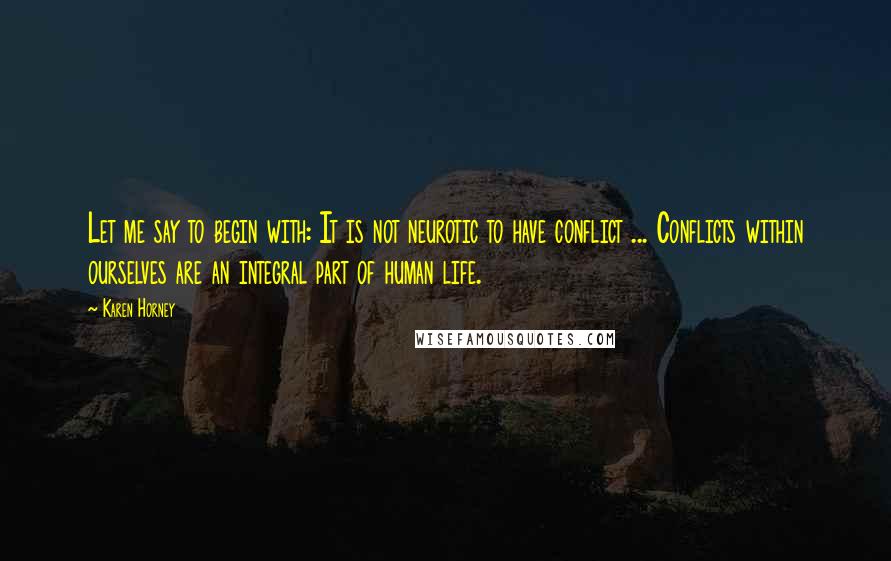 Karen Horney Quotes: Let me say to begin with: It is not neurotic to have conflict ... Conflicts within ourselves are an integral part of human life.