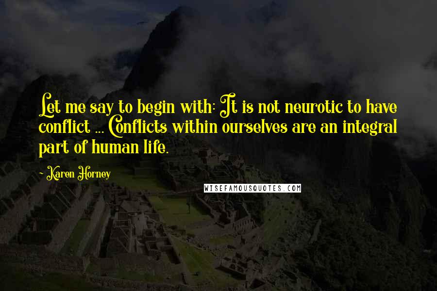 Karen Horney Quotes: Let me say to begin with: It is not neurotic to have conflict ... Conflicts within ourselves are an integral part of human life.