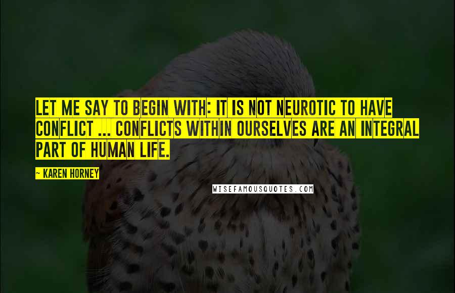 Karen Horney Quotes: Let me say to begin with: It is not neurotic to have conflict ... Conflicts within ourselves are an integral part of human life.