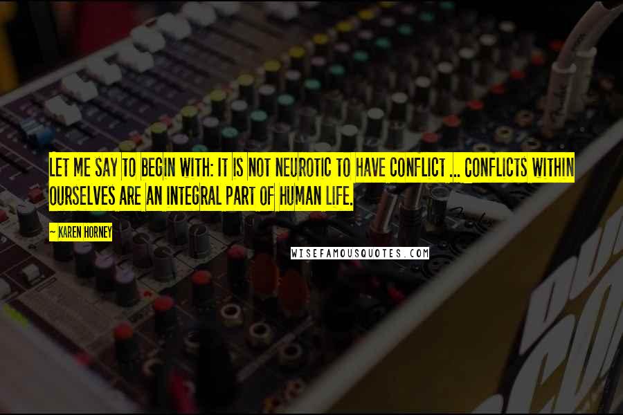 Karen Horney Quotes: Let me say to begin with: It is not neurotic to have conflict ... Conflicts within ourselves are an integral part of human life.