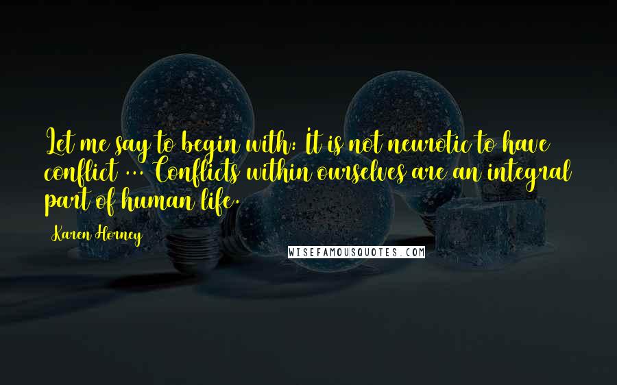 Karen Horney Quotes: Let me say to begin with: It is not neurotic to have conflict ... Conflicts within ourselves are an integral part of human life.