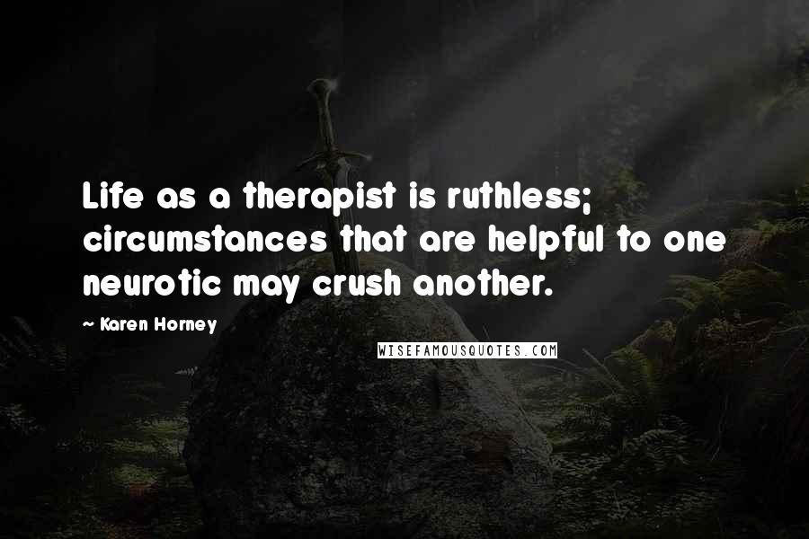 Karen Horney Quotes: Life as a therapist is ruthless; circumstances that are helpful to one neurotic may crush another.