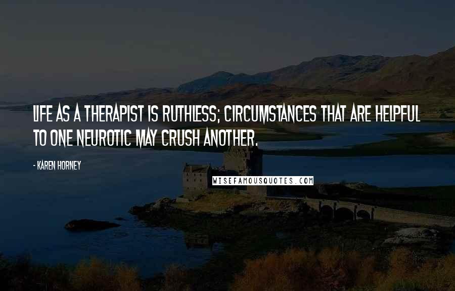 Karen Horney Quotes: Life as a therapist is ruthless; circumstances that are helpful to one neurotic may crush another.