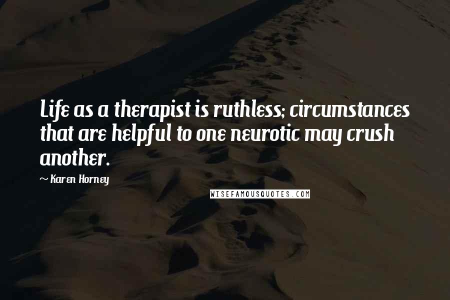 Karen Horney Quotes: Life as a therapist is ruthless; circumstances that are helpful to one neurotic may crush another.