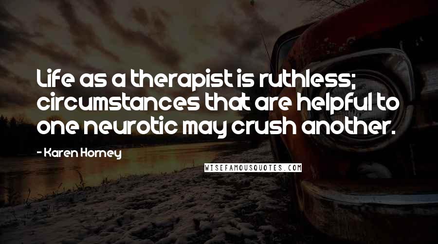 Karen Horney Quotes: Life as a therapist is ruthless; circumstances that are helpful to one neurotic may crush another.