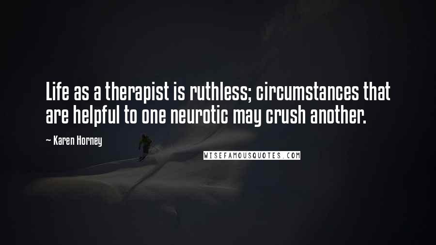 Karen Horney Quotes: Life as a therapist is ruthless; circumstances that are helpful to one neurotic may crush another.