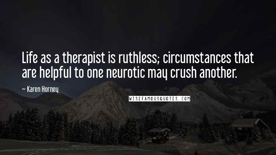 Karen Horney Quotes: Life as a therapist is ruthless; circumstances that are helpful to one neurotic may crush another.