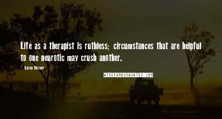 Karen Horney Quotes: Life as a therapist is ruthless; circumstances that are helpful to one neurotic may crush another.