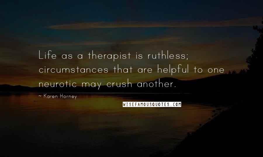 Karen Horney Quotes: Life as a therapist is ruthless; circumstances that are helpful to one neurotic may crush another.