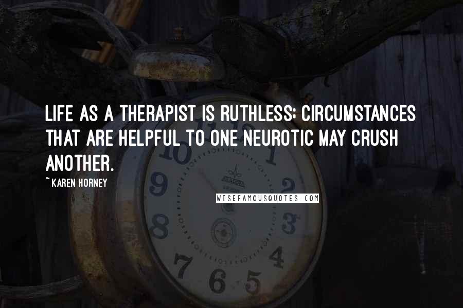 Karen Horney Quotes: Life as a therapist is ruthless; circumstances that are helpful to one neurotic may crush another.