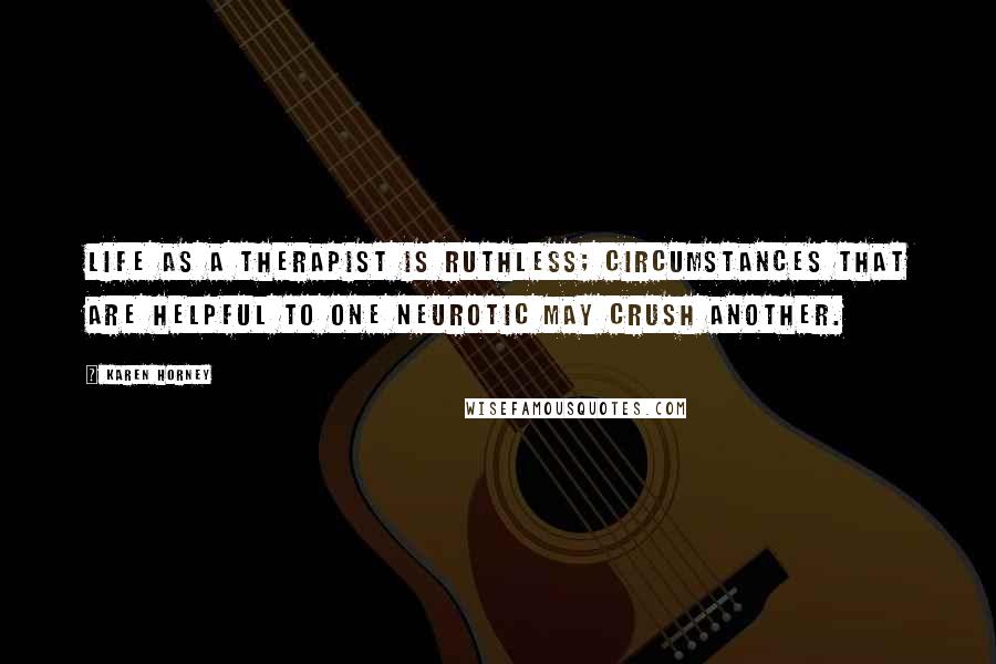 Karen Horney Quotes: Life as a therapist is ruthless; circumstances that are helpful to one neurotic may crush another.
