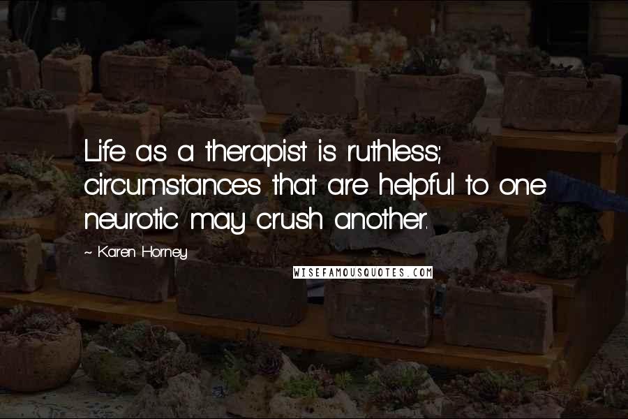 Karen Horney Quotes: Life as a therapist is ruthless; circumstances that are helpful to one neurotic may crush another.
