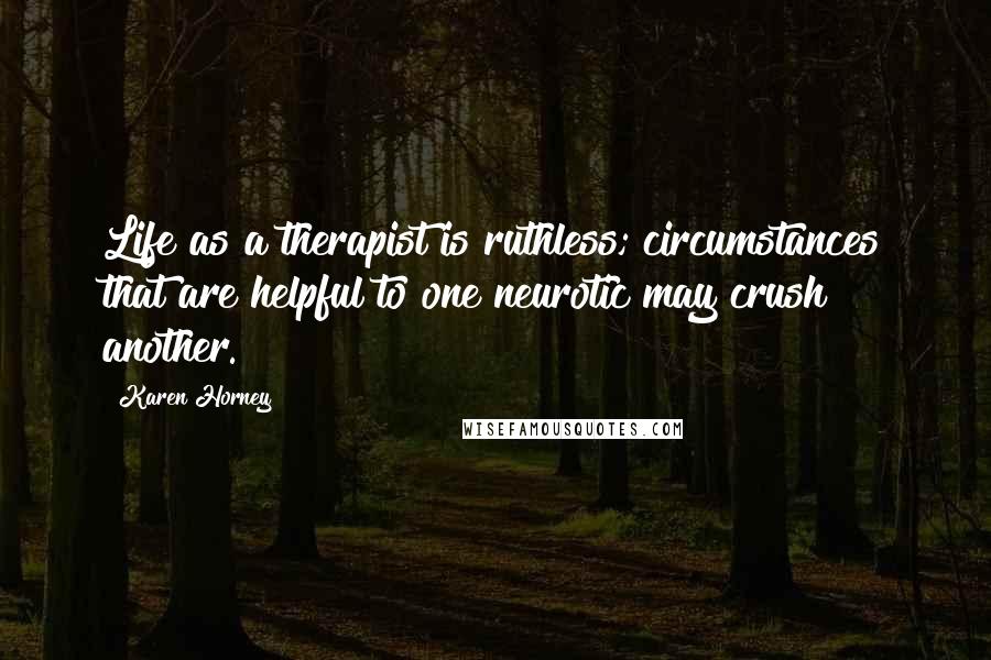 Karen Horney Quotes: Life as a therapist is ruthless; circumstances that are helpful to one neurotic may crush another.