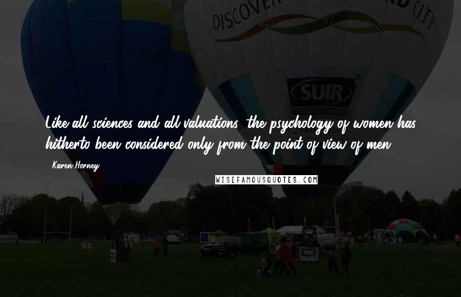 Karen Horney Quotes: Like all sciences and all valuations, the psychology of women has hitherto been considered only from the point of view of men.