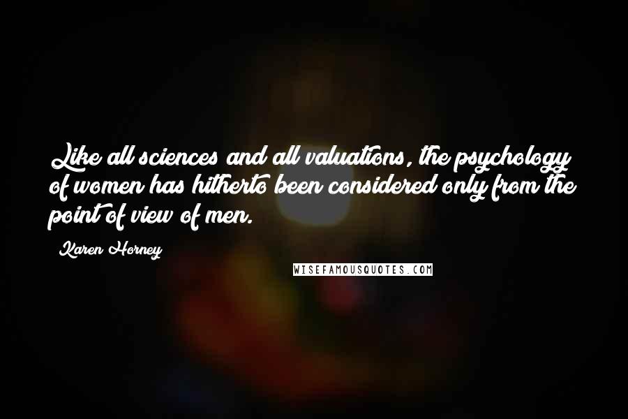 Karen Horney Quotes: Like all sciences and all valuations, the psychology of women has hitherto been considered only from the point of view of men.
