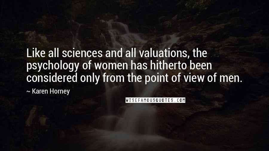 Karen Horney Quotes: Like all sciences and all valuations, the psychology of women has hitherto been considered only from the point of view of men.