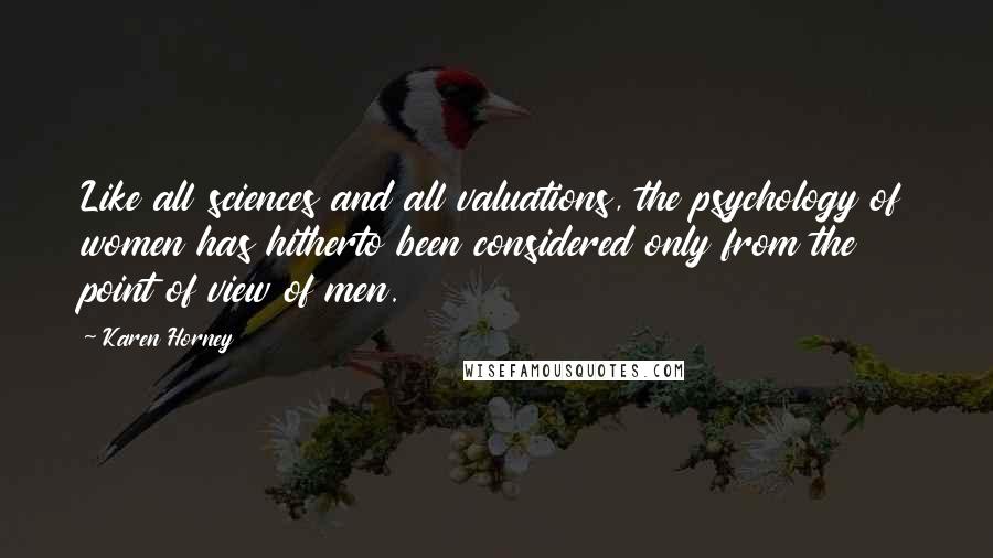 Karen Horney Quotes: Like all sciences and all valuations, the psychology of women has hitherto been considered only from the point of view of men.