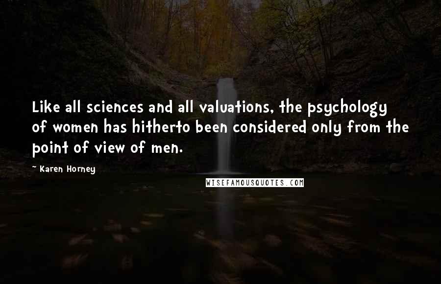 Karen Horney Quotes: Like all sciences and all valuations, the psychology of women has hitherto been considered only from the point of view of men.
