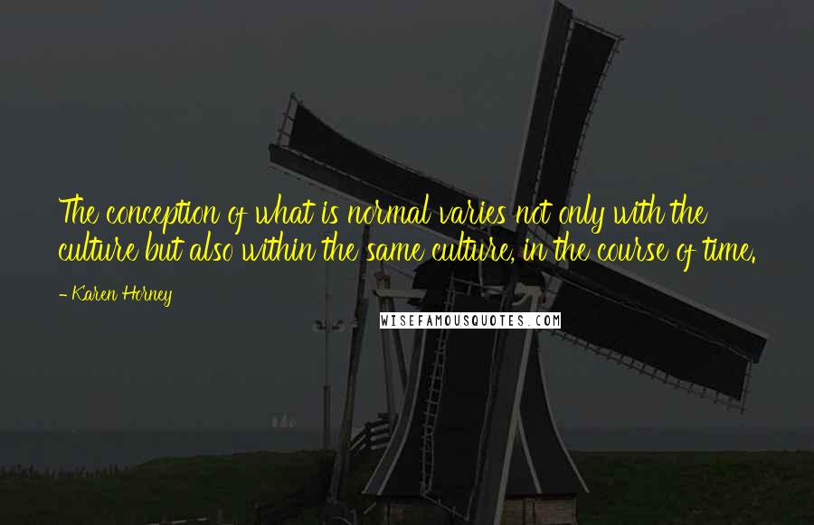 Karen Horney Quotes: The conception of what is normal varies not only with the culture but also within the same culture, in the course of time.