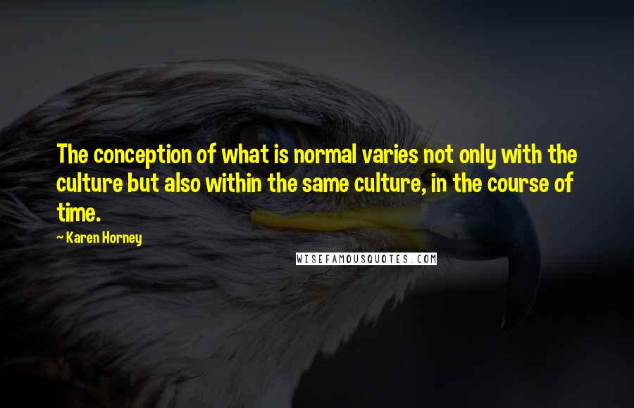 Karen Horney Quotes: The conception of what is normal varies not only with the culture but also within the same culture, in the course of time.