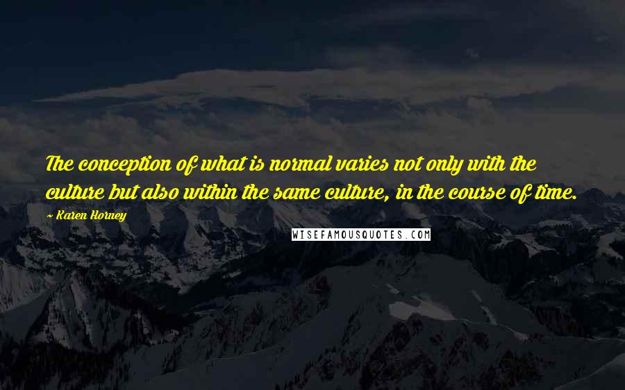 Karen Horney Quotes: The conception of what is normal varies not only with the culture but also within the same culture, in the course of time.