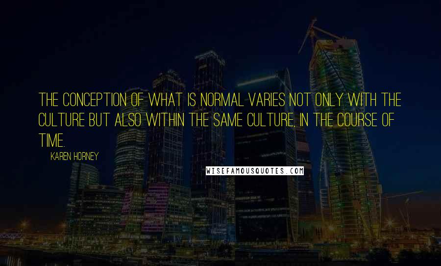 Karen Horney Quotes: The conception of what is normal varies not only with the culture but also within the same culture, in the course of time.