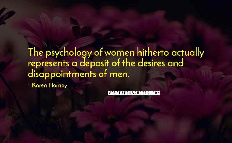 Karen Horney Quotes: The psychology of women hitherto actually represents a deposit of the desires and disappointments of men.