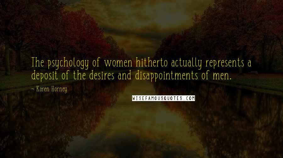 Karen Horney Quotes: The psychology of women hitherto actually represents a deposit of the desires and disappointments of men.