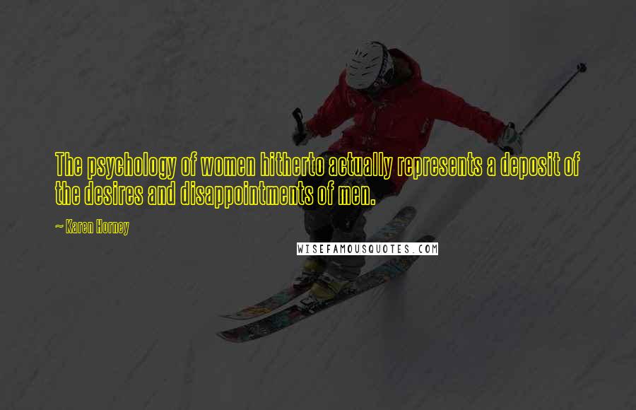 Karen Horney Quotes: The psychology of women hitherto actually represents a deposit of the desires and disappointments of men.