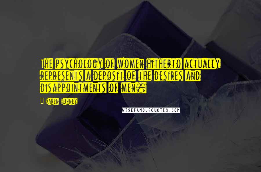 Karen Horney Quotes: The psychology of women hitherto actually represents a deposit of the desires and disappointments of men.