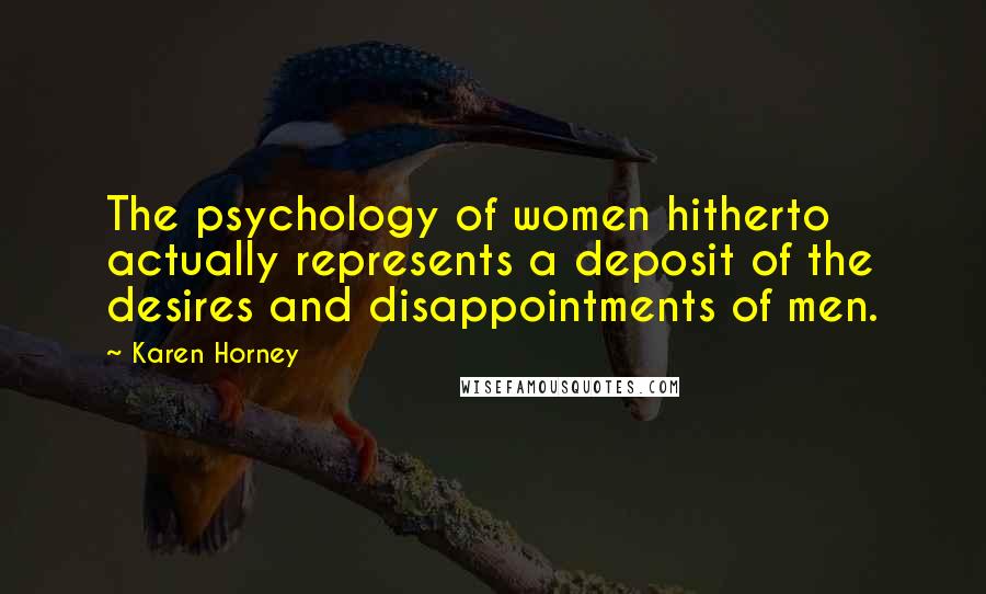 Karen Horney Quotes: The psychology of women hitherto actually represents a deposit of the desires and disappointments of men.