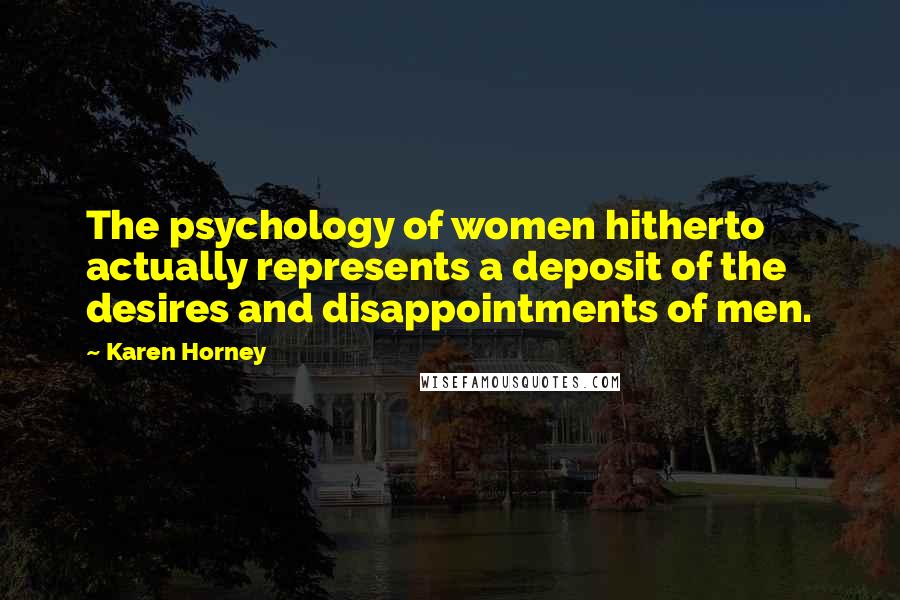 Karen Horney Quotes: The psychology of women hitherto actually represents a deposit of the desires and disappointments of men.