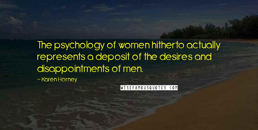 Karen Horney Quotes: The psychology of women hitherto actually represents a deposit of the desires and disappointments of men.