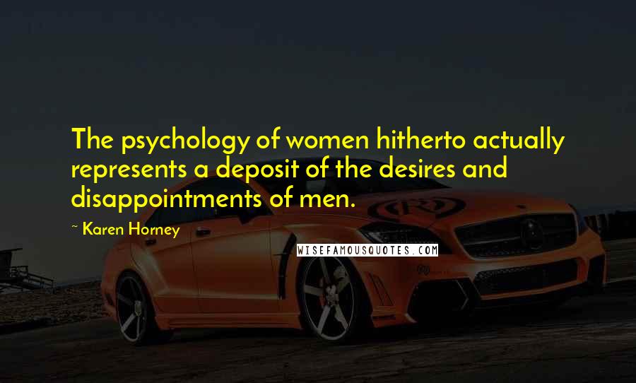 Karen Horney Quotes: The psychology of women hitherto actually represents a deposit of the desires and disappointments of men.