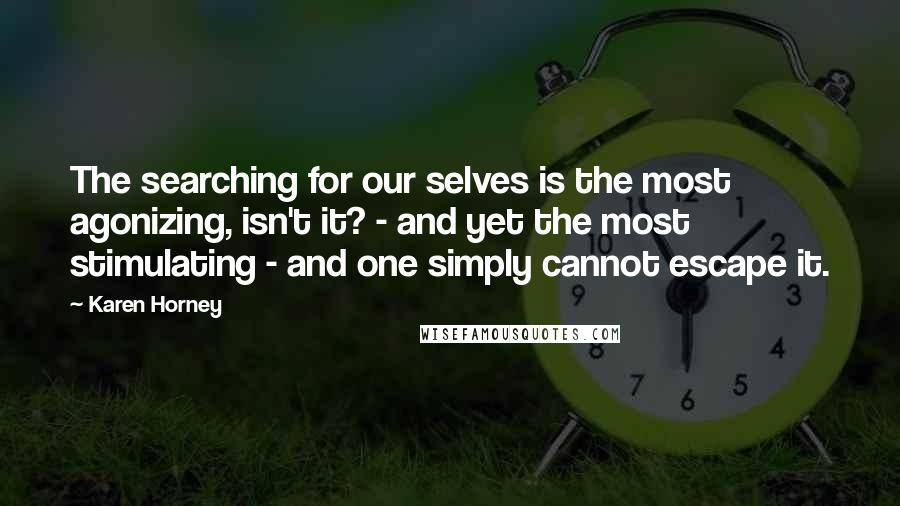 Karen Horney Quotes: The searching for our selves is the most agonizing, isn't it? - and yet the most stimulating - and one simply cannot escape it.