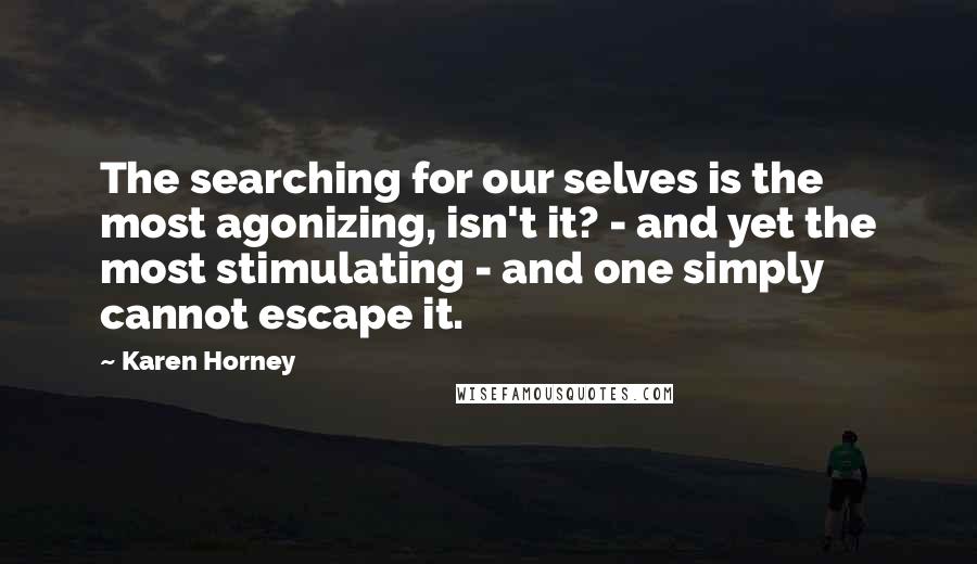 Karen Horney Quotes: The searching for our selves is the most agonizing, isn't it? - and yet the most stimulating - and one simply cannot escape it.