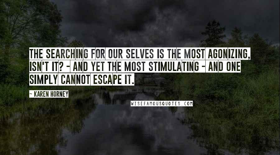 Karen Horney Quotes: The searching for our selves is the most agonizing, isn't it? - and yet the most stimulating - and one simply cannot escape it.