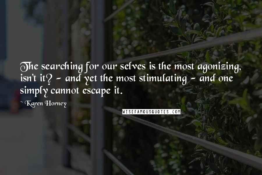 Karen Horney Quotes: The searching for our selves is the most agonizing, isn't it? - and yet the most stimulating - and one simply cannot escape it.