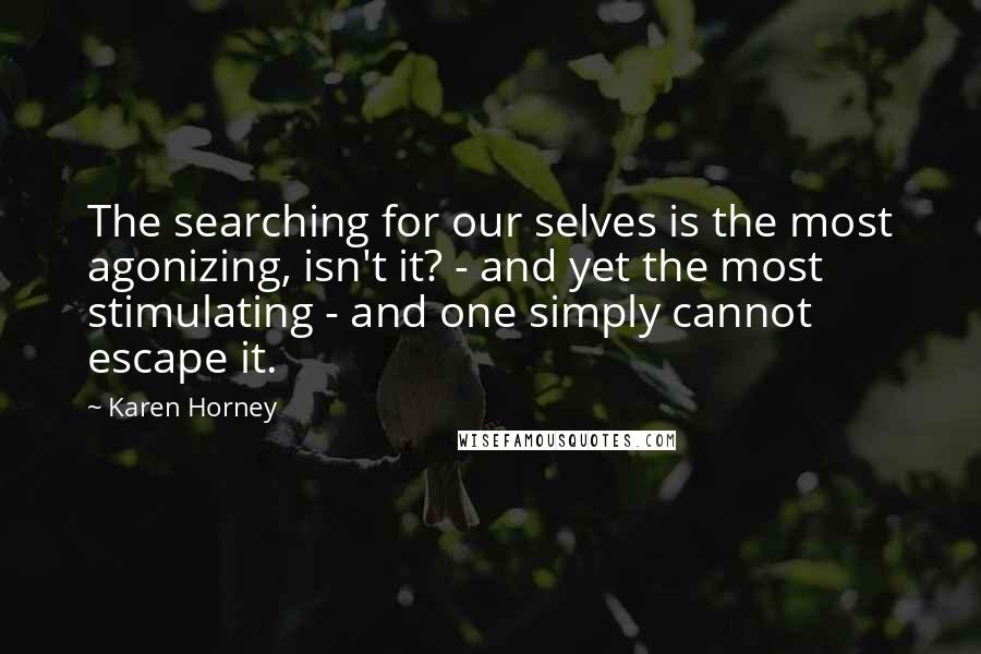 Karen Horney Quotes: The searching for our selves is the most agonizing, isn't it? - and yet the most stimulating - and one simply cannot escape it.