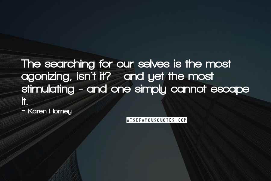 Karen Horney Quotes: The searching for our selves is the most agonizing, isn't it? - and yet the most stimulating - and one simply cannot escape it.