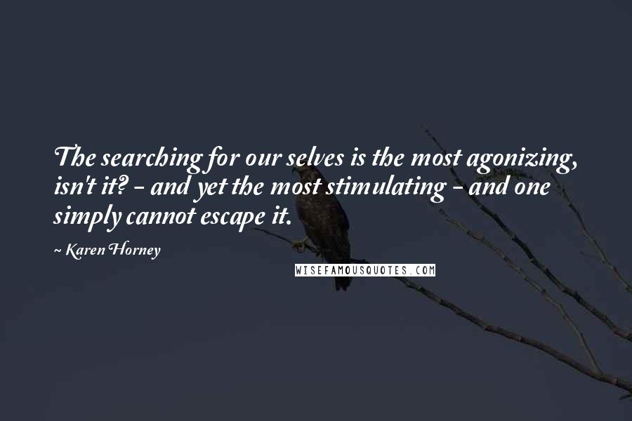 Karen Horney Quotes: The searching for our selves is the most agonizing, isn't it? - and yet the most stimulating - and one simply cannot escape it.