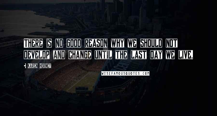 Karen Horney Quotes: There is no good reason why we should not develop and change until the last day we live.