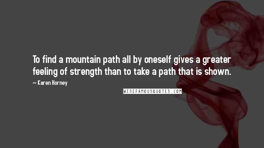 Karen Horney Quotes: To find a mountain path all by oneself gives a greater feeling of strength than to take a path that is shown.