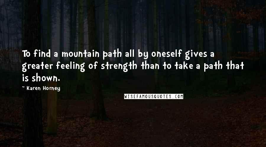 Karen Horney Quotes: To find a mountain path all by oneself gives a greater feeling of strength than to take a path that is shown.